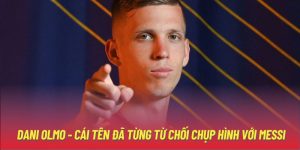 Dani Olmo - Cái Tên Đã Từng Từ Chối Chụp Hình Với Messi