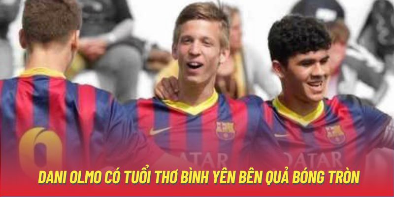 Dani Olmo có tuổi thơ bình yên bên quả bóng tròn