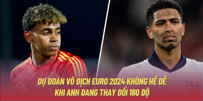 Dự đoán vô địch Euro 2024 không hề dễ khi Anh đang thay đổi 180 độ