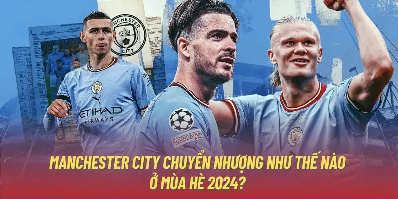 Manchester City Chuyển Nhượng Như Thế Nào Ở Mùa Hè 2024?