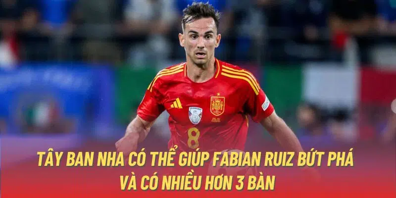 Tây Ban Nha có thể giúp Fabian Ruiz bứt phá và có nhiều hơn 3 bàn