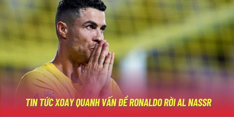 Tin tức xoay quanh vấn đề Ronaldo rời Al Nassr